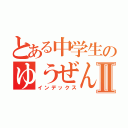 とある中学生のゆうぜんⅡ（インデックス）