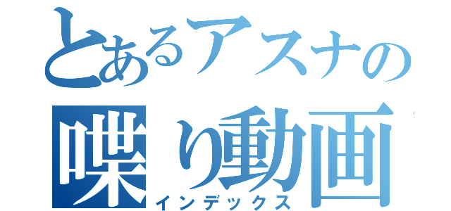 とあるアスナの喋り動画（インデックス）