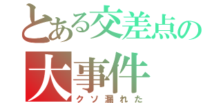 とある交差点の大事件（クソ漏れた）