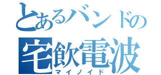 とあるバンドの宅飲電波（マイノイド）