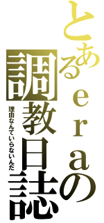 とあるｅｒａの調教日誌（理由なんていらないんだ）