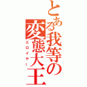 とある我等の変態大王（エロイヤー）