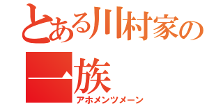 とある川村家の一族（アホメンツメーン）