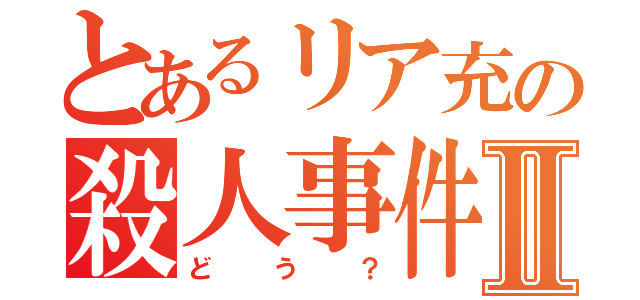 とあるリア充の殺人事件Ⅱ（どう？）