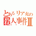 とあるリア充の殺人事件Ⅱ（どう？）