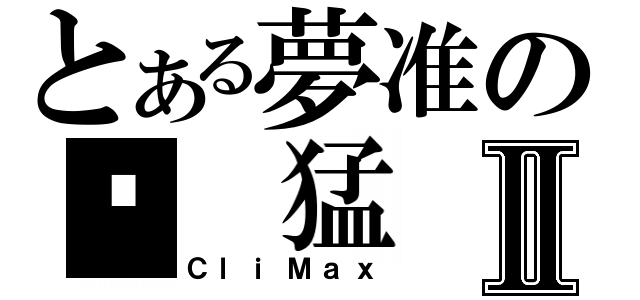 とある夢准の你 猛 我 呸Ⅱ（ＣｌｉＭａｘ）