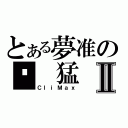 とある夢准の你 猛 我 呸Ⅱ（ＣｌｉＭａｘ）