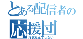 とある配信者の応援団（浮気なんてしない）