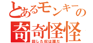 とあるモンキーの奇奇怪怪（回した奴は誰だ）