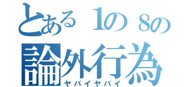 とある１の８の論外行為（ヤバイヤバイ）