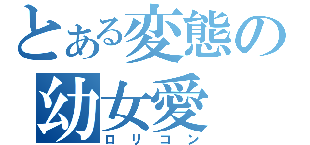 とある変態の幼女愛（ロリコン）