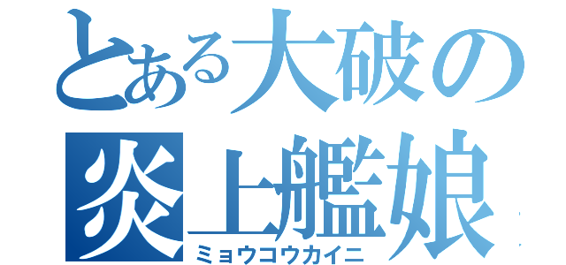 とある大破の炎上艦娘（ミョウコウカイニ）