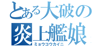 とある大破の炎上艦娘（ミョウコウカイニ）