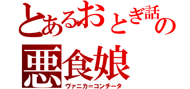 とあるおとぎ話の悪食娘（ヴァニカ＝コンチータ）