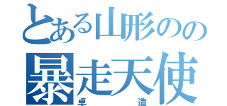 とある山形のの暴走天使（卓造）