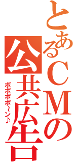 とあるＣＭの公共広告機構（　ポポポポ～ン♪）