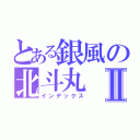 とある銀風の北斗丸Ⅱ（インデックス）