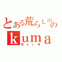 とある荒らしののｋｕｍａＮＥＯ１（荒らし神）