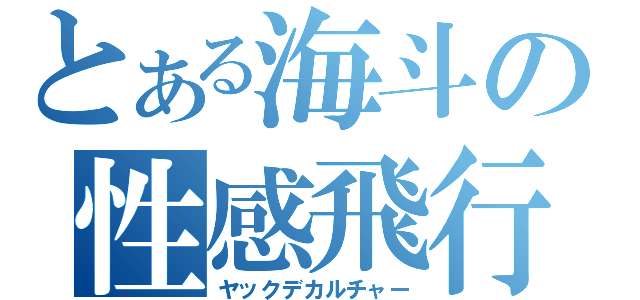 とある海斗の性感飛行（ヤックデカルチャー）