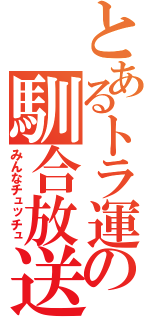 とあるトラ運の馴合放送（みんなチュッチュ）