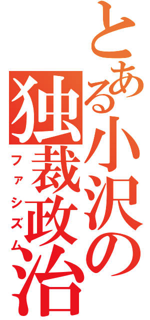 とある小沢の独裁政治（ファシズム）