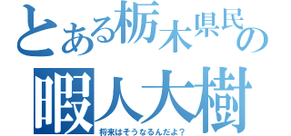 とある栃木県民の暇人大樹（将来はそうなるんだよ？）