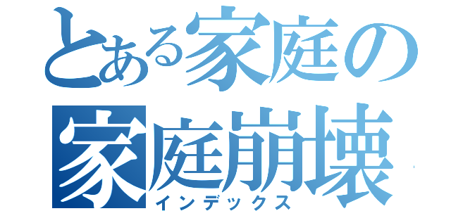 とある家庭の家庭崩壊（インデックス）