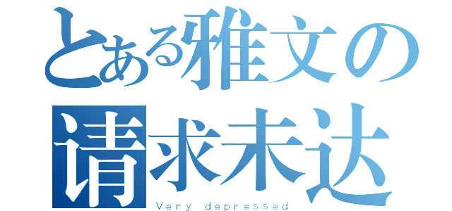 とある雅文の请求未达（Ｖｅｒｙ ｄｅｐｒｅｓｓｅｄ）