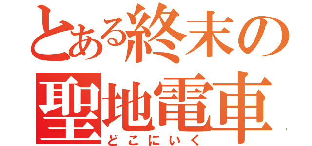 とある終末の聖地電車（どこにいく）