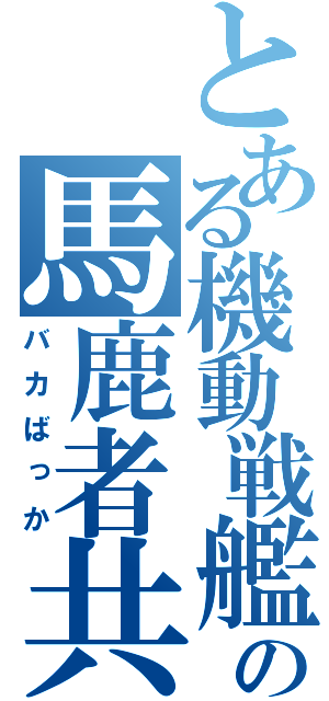 とある機動戦艦の馬鹿者共（バカばっか）