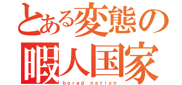 とある変態の暇人国家（ｂｏｒｅｄ ｎａｔｉｏｎ）