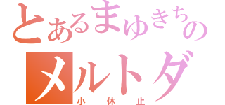 とあるまゆきちのメルトダウン（小休止）