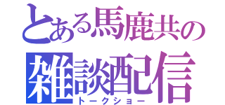 とある馬鹿共の雑談配信（トークショー）