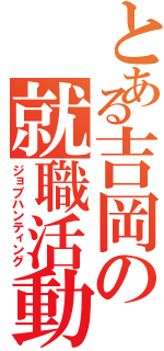 とある吉岡の就職活動（ジョブハンティング）