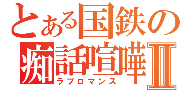 とある国鉄の痴話喧嘩Ⅱ（ラブロマンス）