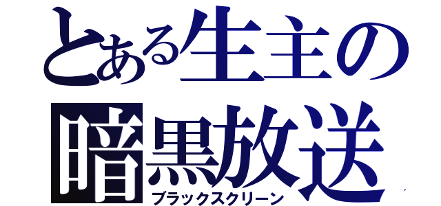 とある生主の暗黒放送（ブラックスクリーン）