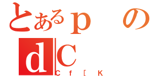 とあるｐのｄＣ（Ｃｆ［Ｋ）