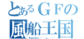 とあるＧＦの風船王国（今はがまん（´；ω；｀））