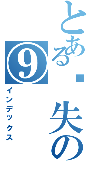 とある丧失の⑨（インデックス）