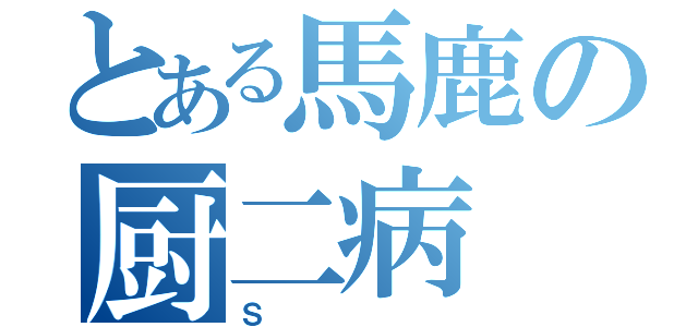 とある馬鹿の厨二病（Ｓ）