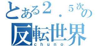 とある２．５次元の反転世界（ｃｈｕｎｏ）