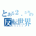 とある２．５次元の反転世界（ｃｈｕｎｏ）