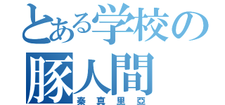 とある学校の豚人間（秦真里亞）