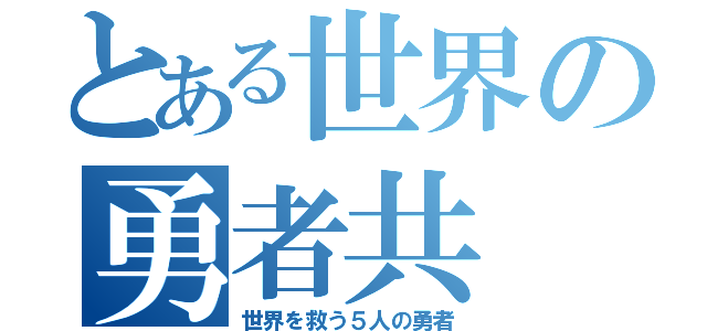 とある世界の勇者共（世界を救う５人の勇者）