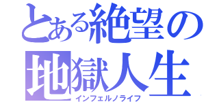 とある絶望の地獄人生（インフェルノライフ）