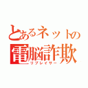 とあるネットの電脳詐欺師（リプレイサー）