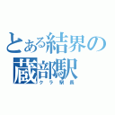 とある結界の蔵部駅（クラ駅長）