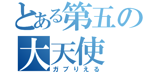 とある第五の大天使（ガブりえる）