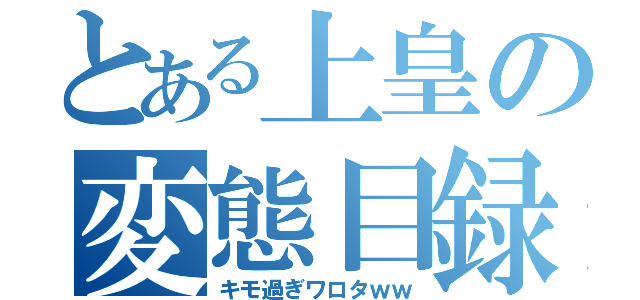 とある上皇の変態目録（キモ過ぎワロタｗｗ）