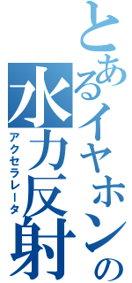 とあるイヤホンの水力反射（アクセラレータ）